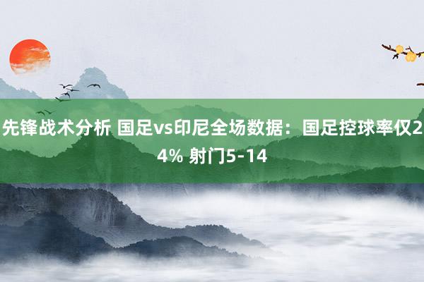 先锋战术分析 国足vs印尼全场数据：国足控球率仅24% 射门5-14