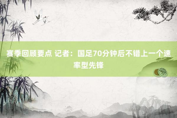 赛季回顾要点 记者：国足70分钟后不错上一个速率型先锋