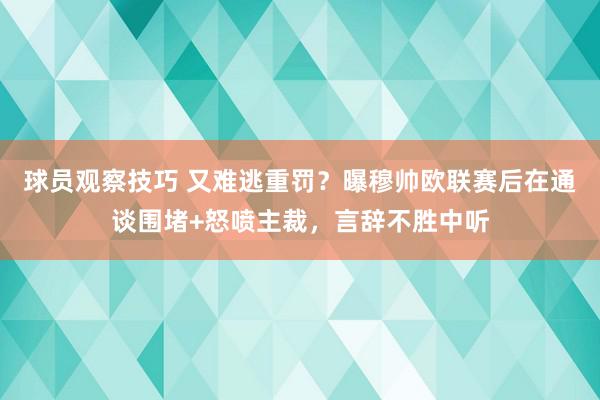 球员观察技巧 又难逃重罚？曝穆帅欧联赛后在通谈围堵+怒喷主裁，言辞不胜中听