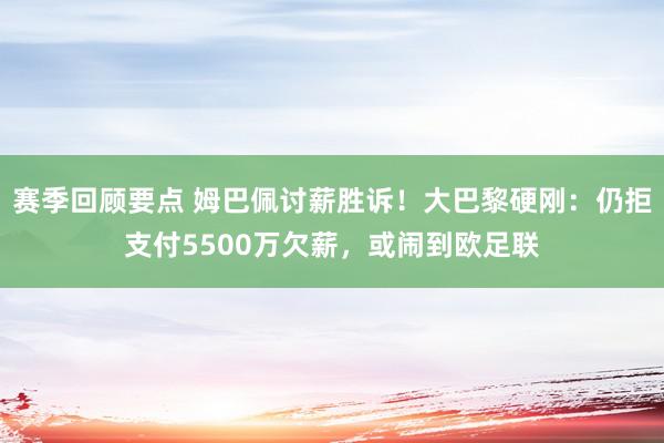 赛季回顾要点 姆巴佩讨薪胜诉！大巴黎硬刚：仍拒支付5500万欠薪，或闹到欧足联