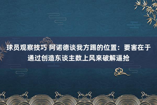 球员观察技巧 阿诺德谈我方踢的位置：要害在于通过创造东谈主数上风来破解逼抢