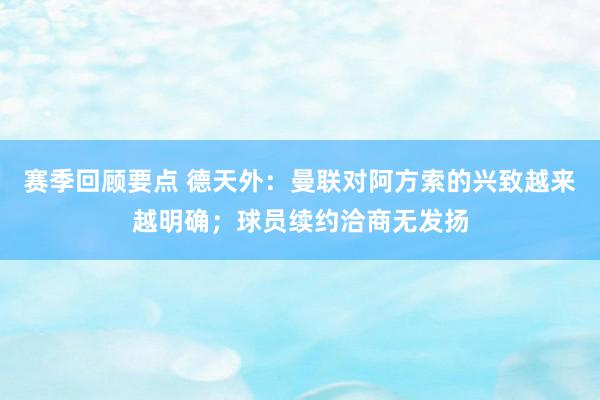 赛季回顾要点 德天外：曼联对阿方索的兴致越来越明确；球员续约洽商无发扬