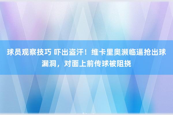 球员观察技巧 吓出盗汗！维卡里奥濒临逼抢出球漏洞，对面上前传球被阻挠