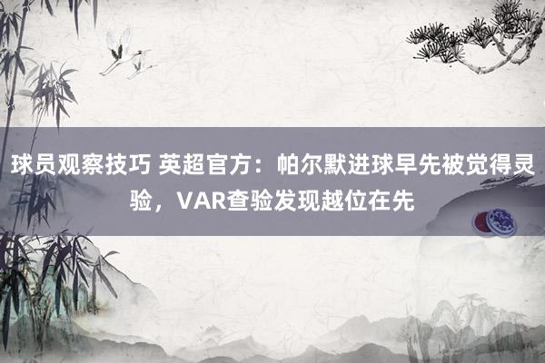 球员观察技巧 英超官方：帕尔默进球早先被觉得灵验，VAR查验发现越位在先