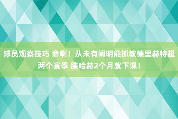 球员观察技巧 命啊！从未有阐明能抓教德里赫特超两个赛季 滕哈赫2个月就下课！