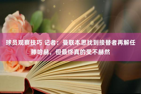 球员观察技巧 记者：曼联本思找到接替者再解任滕哈赫，但最终真的受不赫然