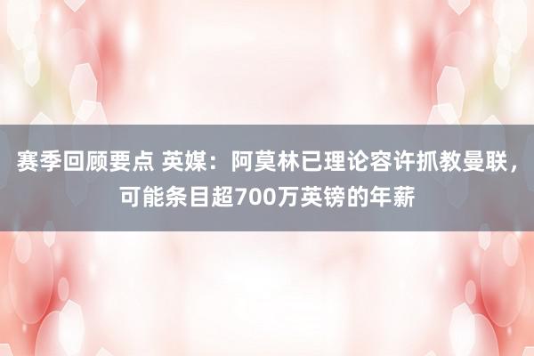 赛季回顾要点 英媒：阿莫林已理论容许抓教曼联，可能条目超700万英镑的年薪