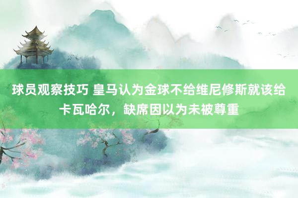 球员观察技巧 皇马认为金球不给维尼修斯就该给卡瓦哈尔，缺席因以为未被尊重