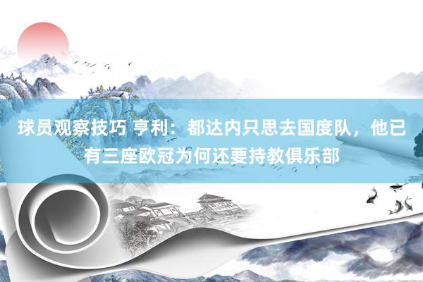 球员观察技巧 亨利：都达内只思去国度队，他已有三座欧冠为何还要持教俱乐部