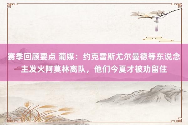 赛季回顾要点 葡媒：约克雷斯尤尔曼德等东说念主发火阿莫林离队，他们今夏才被劝留住