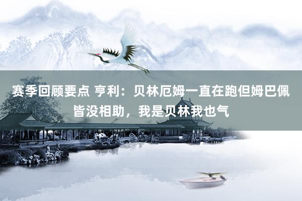 赛季回顾要点 亨利：贝林厄姆一直在跑但姆巴佩皆没相助，我是贝林我也气