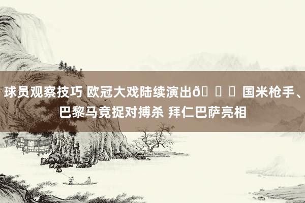 球员观察技巧 欧冠大戏陆续演出👀国米枪手、巴黎马竞捉对搏杀 拜仁巴萨亮相