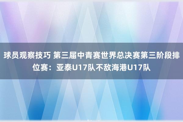 球员观察技巧 第三届中青赛世界总决赛第三阶段排位赛：亚泰U17队不敌海港U17队