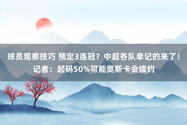 球员观察技巧 预定3连冠？中超各队牵记的来了！记者：起码50%可能奥斯卡会续约