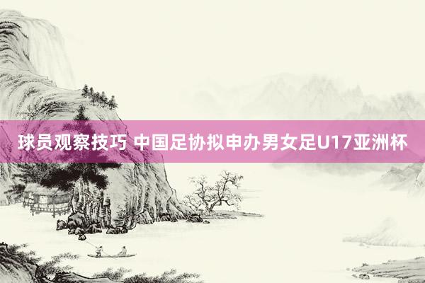 球员观察技巧 中国足协拟申办男女足U17亚洲杯