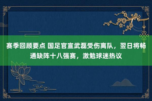 赛季回顾要点 国足官宣武磊受伤离队，翌日将畅通缺阵十八强赛，激勉球迷热议