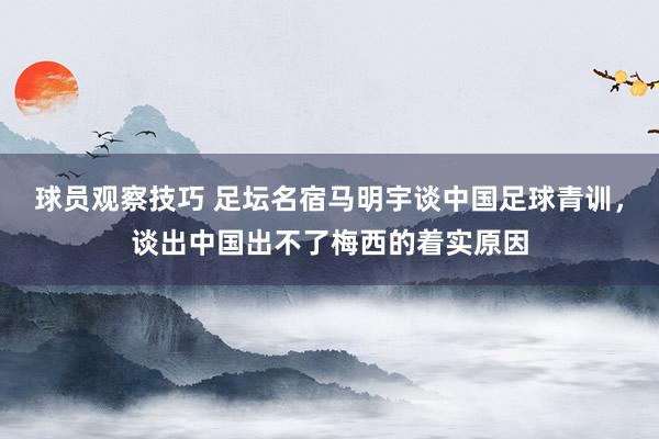 球员观察技巧 足坛名宿马明宇谈中国足球青训，谈出中国出不了梅西的着实原因