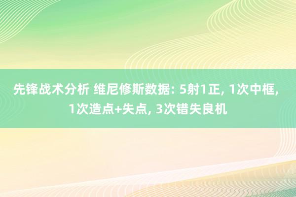 先锋战术分析 维尼修斯数据: 5射1正, 1次中框, 1次造点+失点, 3次错失良机