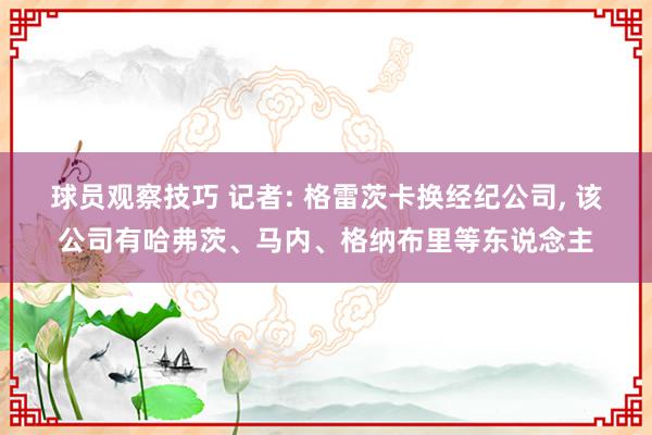 球员观察技巧 记者: 格雷茨卡换经纪公司, 该公司有哈弗茨、马内、格纳布里等东说念主