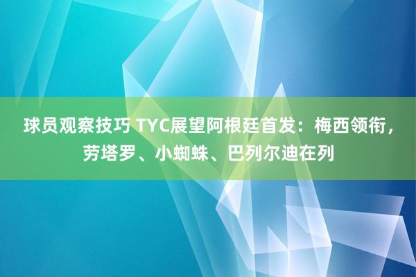 球员观察技巧 TYC展望阿根廷首发：梅西领衔，劳塔罗、小蜘蛛、巴列尔迪在列