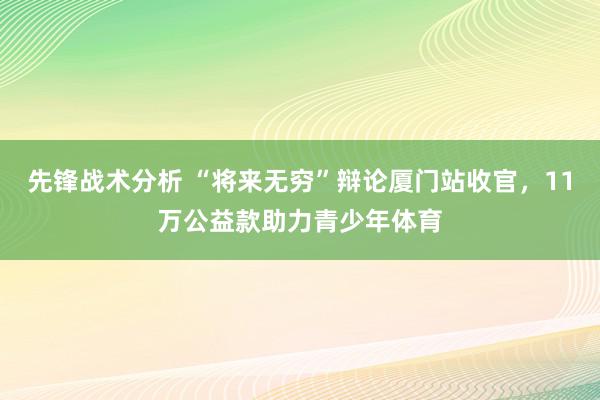 先锋战术分析 “将来无穷”辩论厦门站收官，11万公益款助力青少年体育