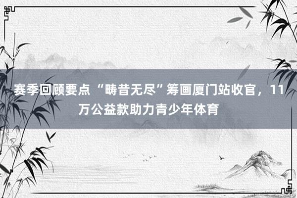 赛季回顾要点 “畴昔无尽”筹画厦门站收官，11万公益款助力青少年体育