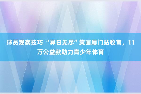 球员观察技巧 “异日无尽”策画厦门站收官，11万公益款助力青少年体育