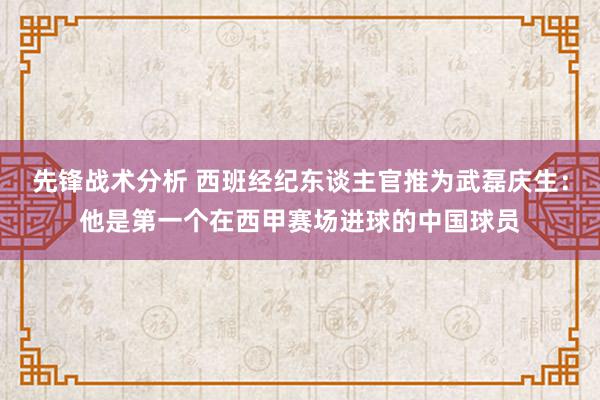 先锋战术分析 西班经纪东谈主官推为武磊庆生：他是第一个在西甲赛场进球的中国球员