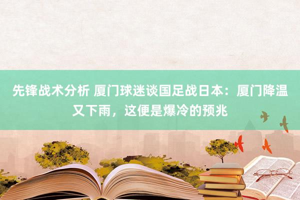 先锋战术分析 厦门球迷谈国足战日本：厦门降温又下雨，这便是爆冷的预兆