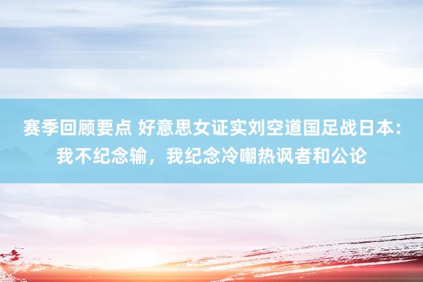 赛季回顾要点 好意思女证实刘空道国足战日本：我不纪念输，我纪念冷嘲热讽者和公论