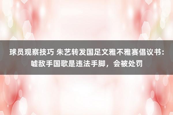 球员观察技巧 朱艺转发国足文雅不雅赛倡议书：嘘敌手国歌是违法手脚，会被处罚