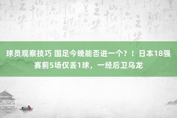 球员观察技巧 国足今晚能否进一个？！日本18强赛前5场仅丢1球，一经后卫乌龙