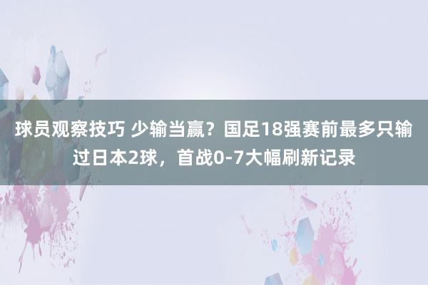 球员观察技巧 少输当赢？国足18强赛前最多只输过日本2球，首战0-7大幅刷新记录