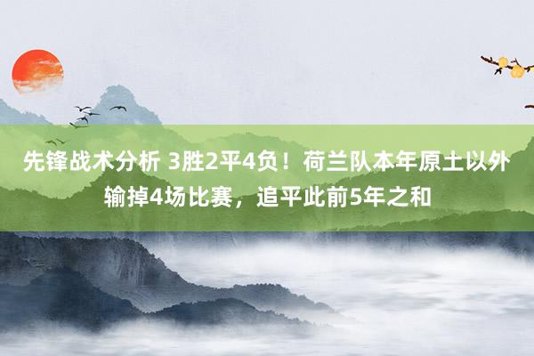 先锋战术分析 3胜2平4负！荷兰队本年原土以外输掉4场比赛，追平此前5年之和