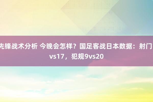 先锋战术分析 今晚会怎样？国足客战日本数据：射门1vs17，犯规9vs20