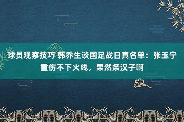 球员观察技巧 韩乔生谈国足战日真名单：张玉宁重伤不下火线，果然条汉子啊