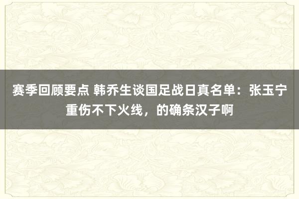 赛季回顾要点 韩乔生谈国足战日真名单：张玉宁重伤不下火线，的确条汉子啊