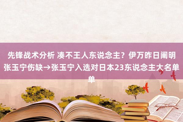 先锋战术分析 凑不王人东说念主？伊万昨日阐明张玉宁伤缺→张玉宁入选对日本23东说念主大名单