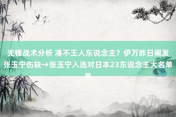 先锋战术分析 凑不王人东说念主？伊万昨日阐发张玉宁伤缺→张玉宁入选对日本23东说念主大名单