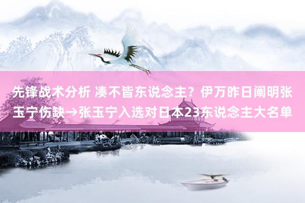 先锋战术分析 凑不皆东说念主？伊万昨日阐明张玉宁伤缺→张玉宁入选对日本23东说念主大名单