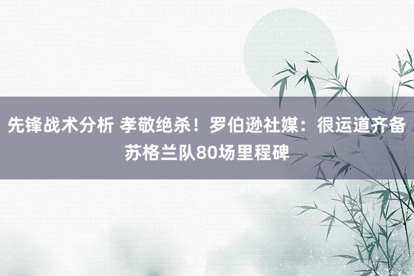 先锋战术分析 孝敬绝杀！罗伯逊社媒：很运道齐备苏格兰队80场里程碑