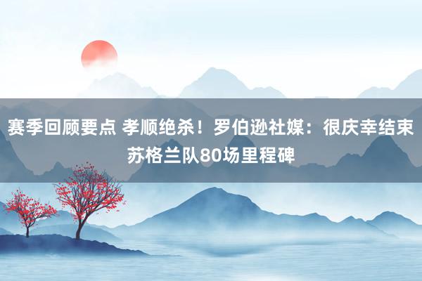 赛季回顾要点 孝顺绝杀！罗伯逊社媒：很庆幸结束苏格兰队80场里程碑