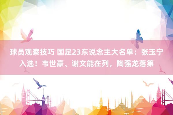 球员观察技巧 国足23东说念主大名单：张玉宁入选！韦世豪、谢文能在列，陶强龙落第