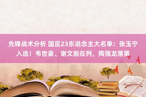 先锋战术分析 国足23东说念主大名单：张玉宁入选！韦世豪、谢文能在列，陶强龙落第