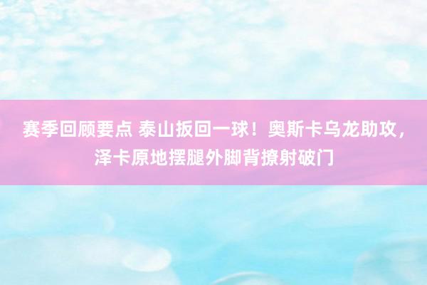 赛季回顾要点 泰山扳回一球！奥斯卡乌龙助攻，泽卡原地摆腿外脚背撩射破门