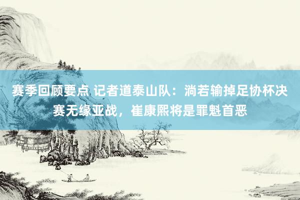 赛季回顾要点 记者道泰山队：淌若输掉足协杯决赛无缘亚战，崔康熙将是罪魁首恶