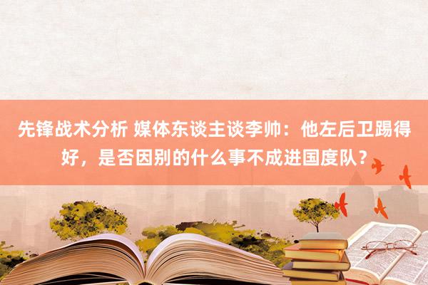 先锋战术分析 媒体东谈主谈李帅：他左后卫踢得好，是否因别的什么事不成进国度队？