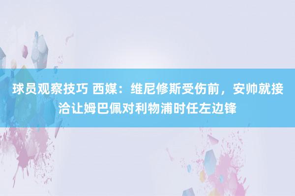 球员观察技巧 西媒：维尼修斯受伤前，安帅就接洽让姆巴佩对利物浦时任左边锋