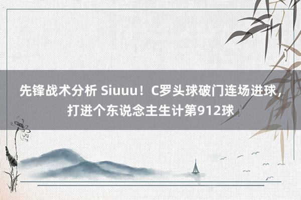 先锋战术分析 Siuuu！C罗头球破门连场进球，打进个东说念主生计第912球