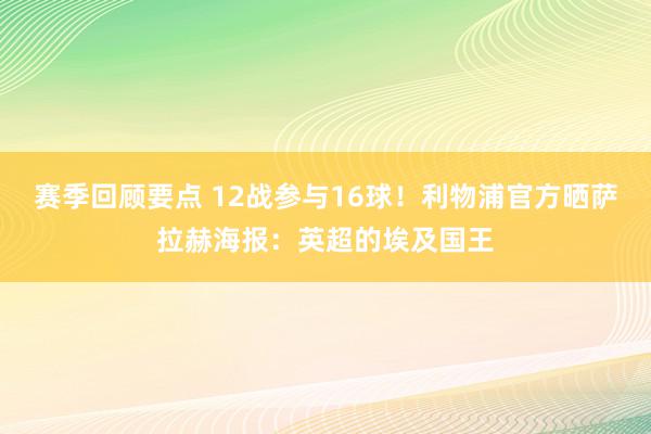 赛季回顾要点 12战参与16球！利物浦官方晒萨拉赫海报：英超的埃及国王